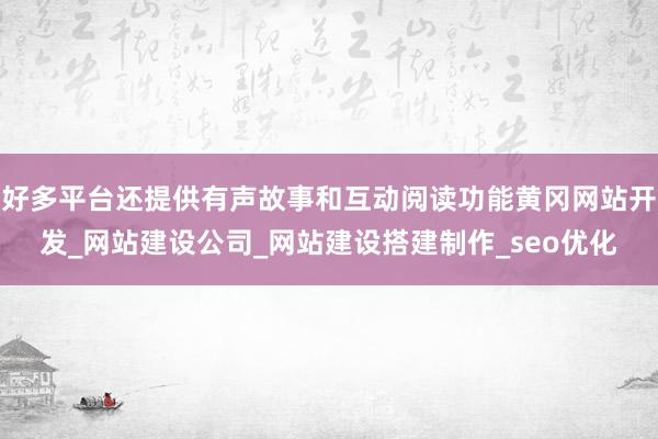 好多平台还提供有声故事和互动阅读功能黄冈网站开发_网站建设公司_网站建设搭建制作_seo优化