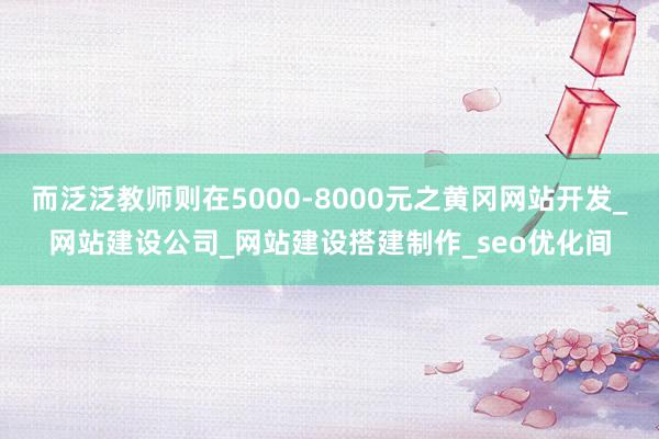 而泛泛教师则在5000-8000元之黄冈网站开发_网站建设公司_网站建设搭建制作_seo优化间